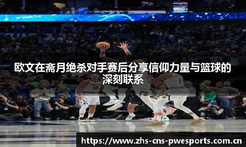 欧文在斋月绝杀对手赛后分享信仰力量与篮球的深刻联系